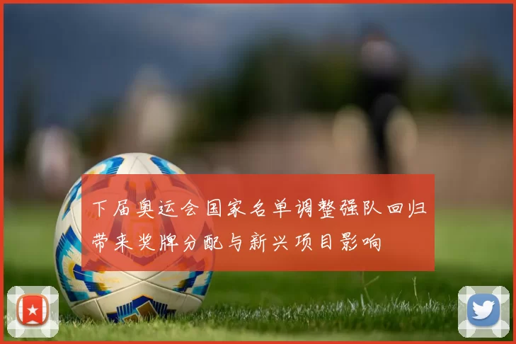 下届奥运会国家名单调整强队回归带来奖牌分配与新兴项目影响