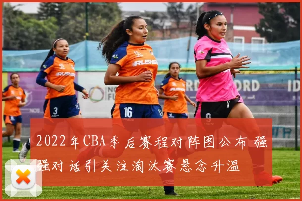 2022年CBA季后赛程对阵图公布 强强对话引关注淘汰赛悬念升温