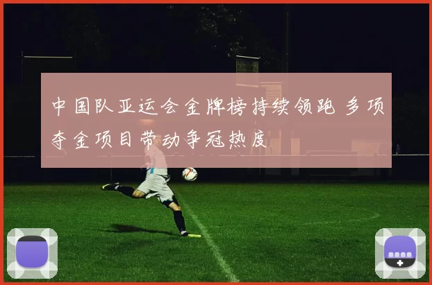 中国队亚运会金牌榜持续领跑 多项夺金项目带动争冠热度