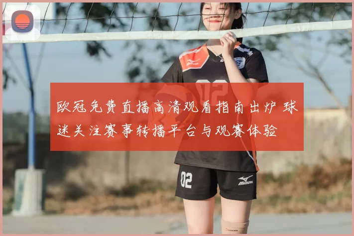 欧冠免费直播高清观看指南出炉 球迷关注赛事转播平台与观赛体验