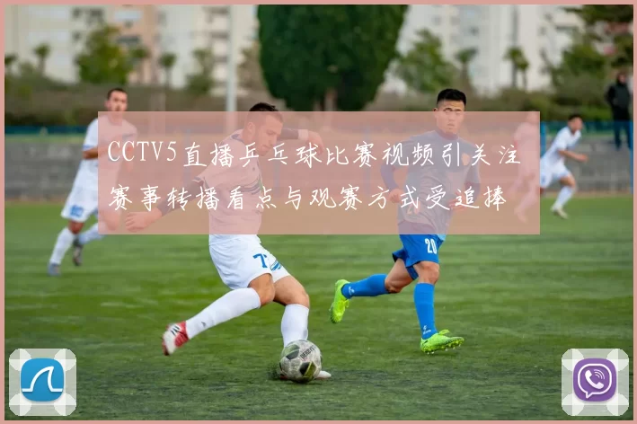 CCTV5直播乒乓球比赛视频引关注 赛事转播看点与观赛方式受追捧