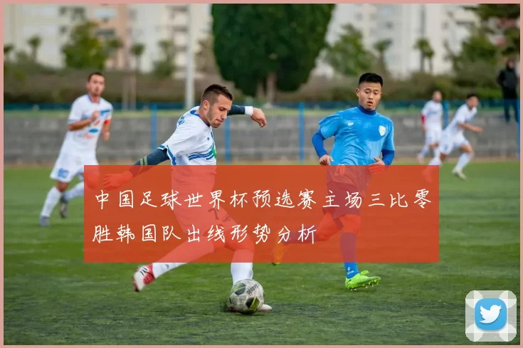中国足球世界杯预选赛主场三比零胜韩国队出线形势分析
