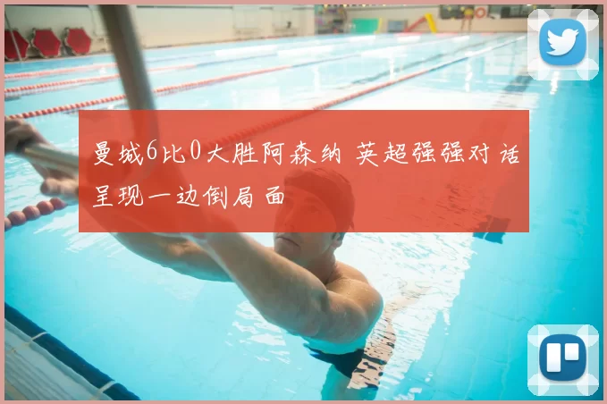 曼城6比0大胜阿森纳 英超强强对话呈现一边倒局面