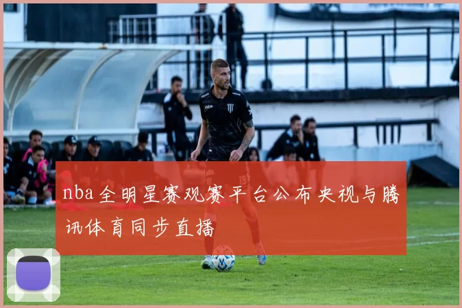 nba全明星赛观赛平台公布央视与腾讯体育同步直播