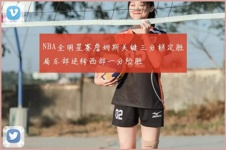 NBA全明星赛詹姆斯关键三分锁定胜局东部逆转西部一分险胜