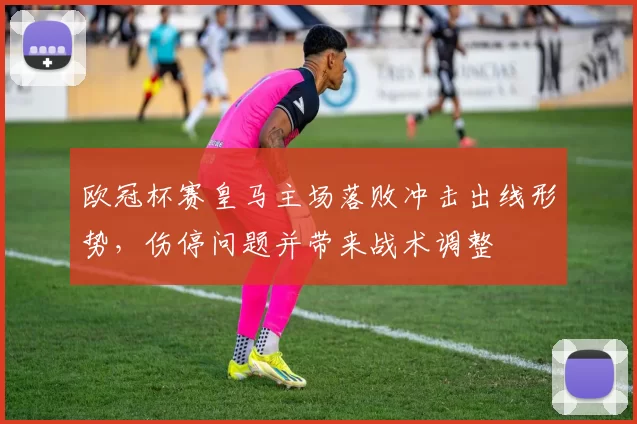 欧冠杯赛皇马主场落败冲击出线形势，伤停问题并带来战术调整