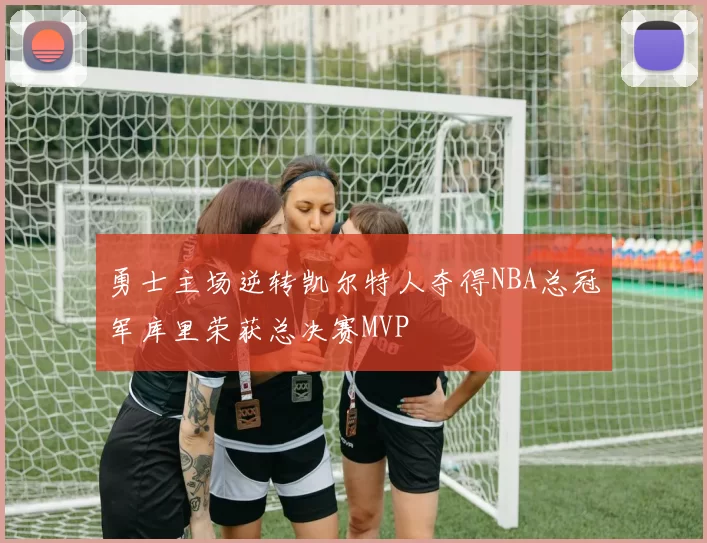 勇士主场逆转凯尔特人夺得NBA总冠军库里荣获总决赛MVP