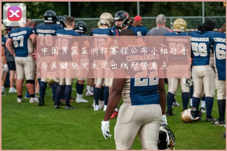 中国男篮亚洲杯赛程公布小组对手与关键场次决定出线形势看点