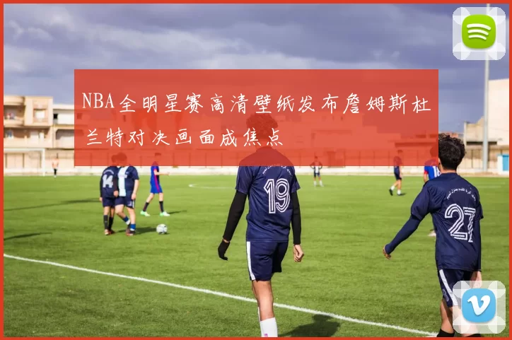 NBA全明星赛高清壁纸发布詹姆斯杜兰特对决画面成焦点