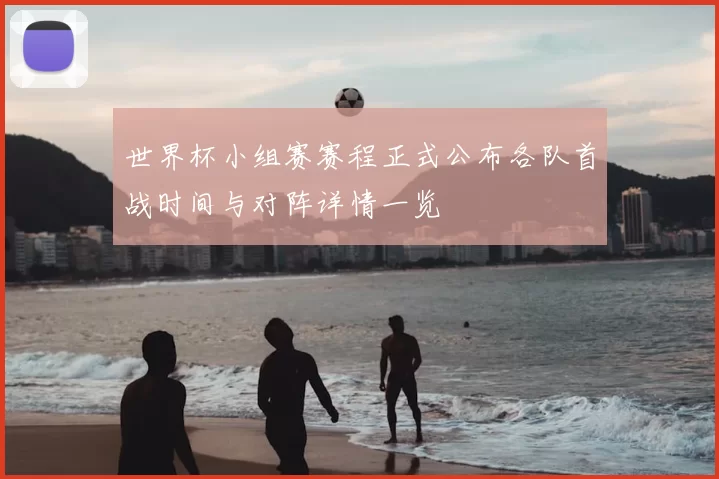 世界杯小组赛赛程正式公布各队首战时间与对阵详情一览