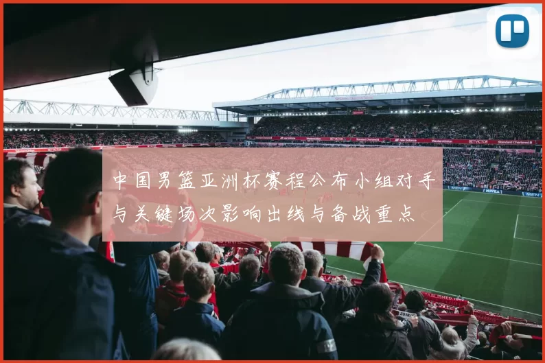 中国男篮亚洲杯赛程公布小组对手与关键场次影响出线与备战重点