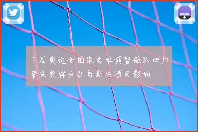 下届奥运会国家名单调整强队回归带来奖牌分配与新兴项目影响