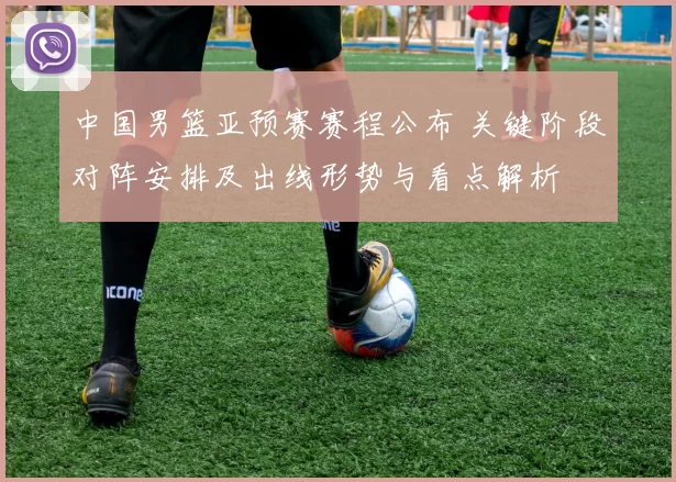 中国男篮亚预赛赛程公布 关键阶段对阵安排及出线形势与看点解析