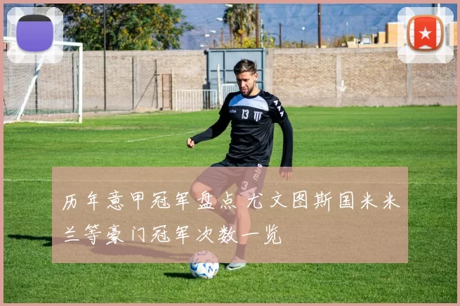 历年意甲冠军盘点 尤文图斯国米米兰等豪门冠军次数一览