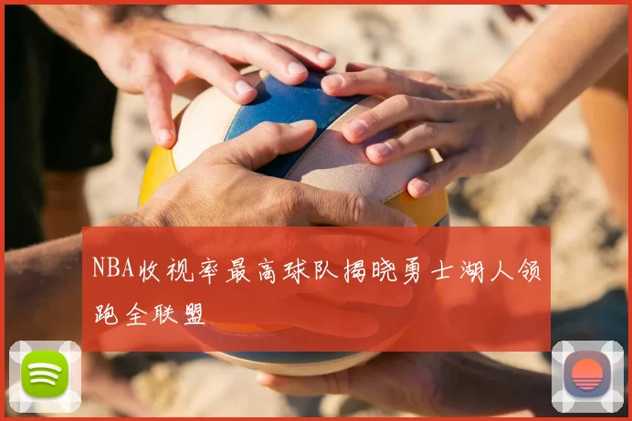 NBA收视率最高球队揭晓勇士湖人领跑全联盟