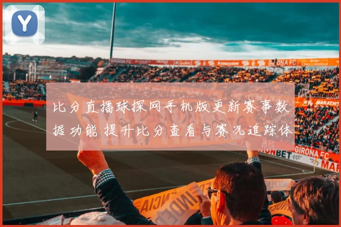 比分直播球探网手机版更新赛事数据功能 提升比分查看与赛况追踪体验