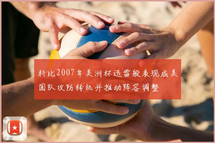 科比2007年美洲杯迅雷般表现成美国队攻防转机并推动阵容调整