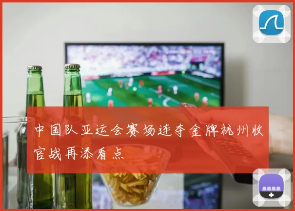 中国队亚运会赛场连夺金牌杭州收官战再添看点