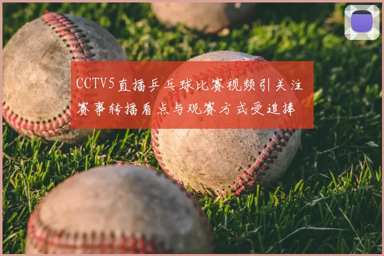CCTV5直播乒乓球比赛视频引关注 赛事转播看点与观赛方式受追捧