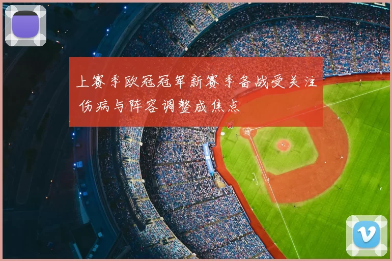 上赛季欧冠冠军新赛季备战受关注 伤病与阵容调整成焦点