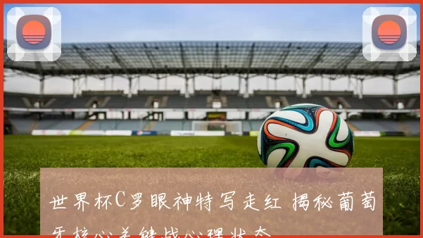 世界杯C罗眼神特写走红 揭秘葡萄牙核心关键战心理状态