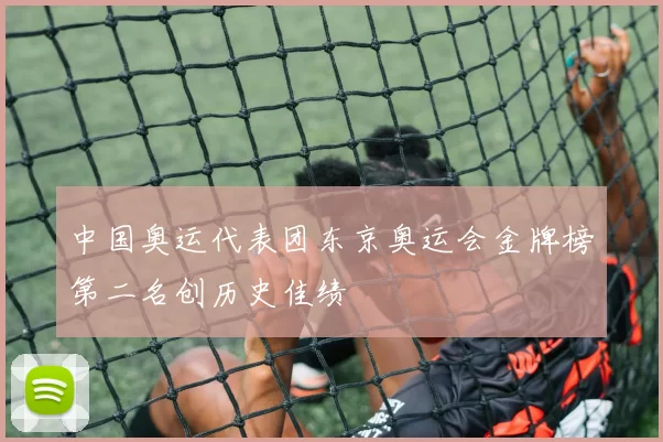 中国奥运代表团东京奥运会金牌榜第二名创历史佳绩