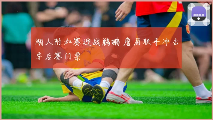 湖人附加赛迎战鹈鹕 詹眉联手冲击季后赛门票