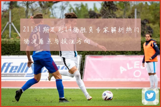 21131期足彩14场胜负专家解析热门场次看点与投注方向