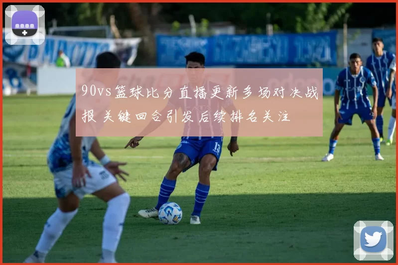 90vs篮球比分直播更新多场对决战报 关键回合引发后续排名关注
