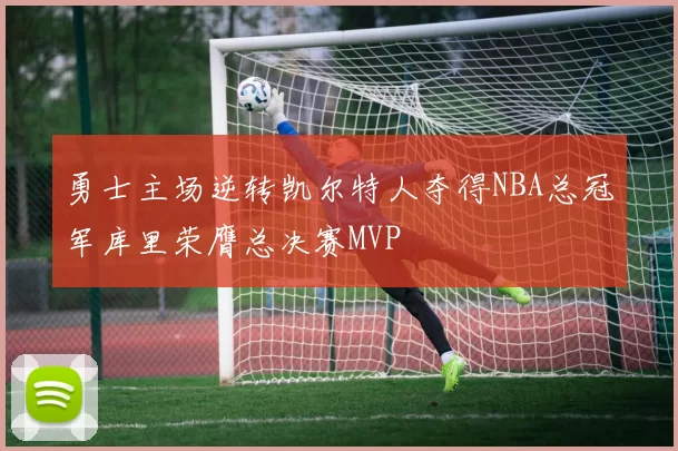 勇士主场逆转凯尔特人夺得NBA总冠军库里荣膺总决赛MVP