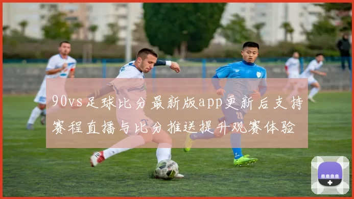 90vs足球比分最新版app更新后支持赛程直播与比分推送提升观赛体验