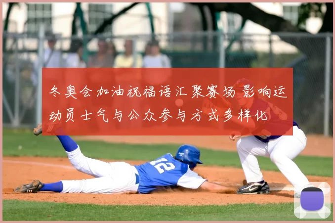 冬奥会加油祝福语汇聚赛场 影响运动员士气与公众参与方式多样化