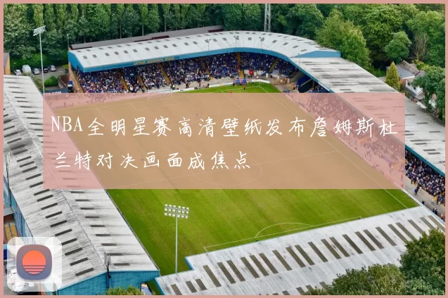 NBA全明星赛高清壁纸发布詹姆斯杜兰特对决画面成焦点