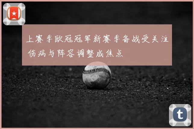 上赛季欧冠冠军新赛季备战受关注 伤病与阵容调整成焦点