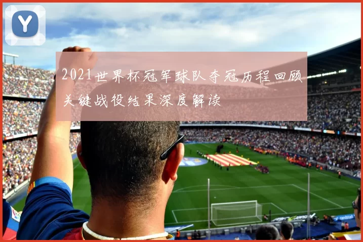 2021世界杯冠军球队夺冠历程回顾关键战役结果深度解读