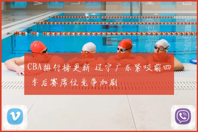 CBA排行榜更新 辽宁广东紧咬前四 季后赛席位竞争加剧